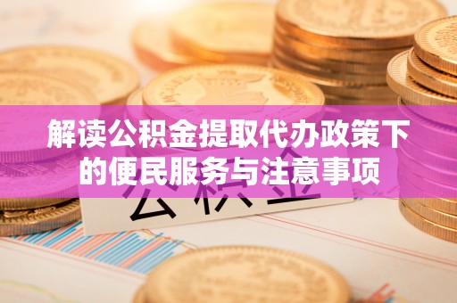 创业解读公积金提取代办政策下的便民服务与注意事项