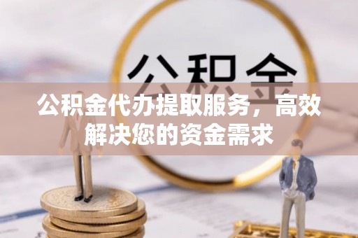 创业公积金代办提取服务，高效解决您的资金需求