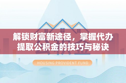 创业解锁财富新途径，掌握代办提取公积金的技巧与秘诀