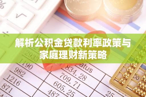 创业解析公积金贷款利率政策与家庭理财新策略