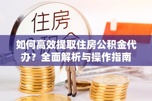 创业如何高效提取住房公积金代办？全面解析与操作指南