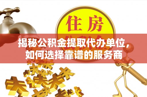 创业揭秘公积金提取代办单位，如何选择靠谱的服务商