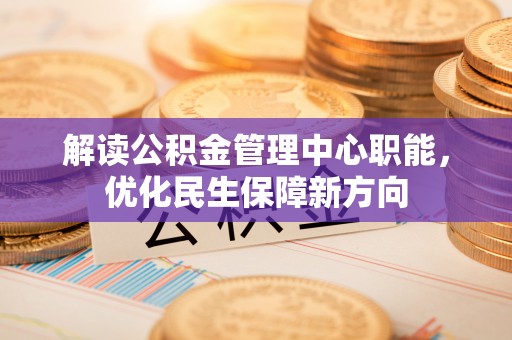 创业解读公积金管理中心职能，优化民生保障新方向