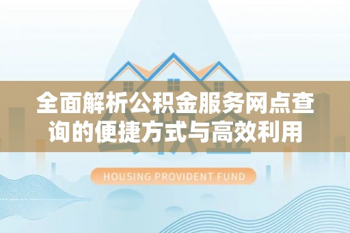 创业全面解析公积金服务网点查询的便捷方式与高效利用