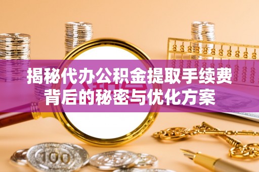 创业揭秘代办公积金提取手续费背后的秘密与优化方案