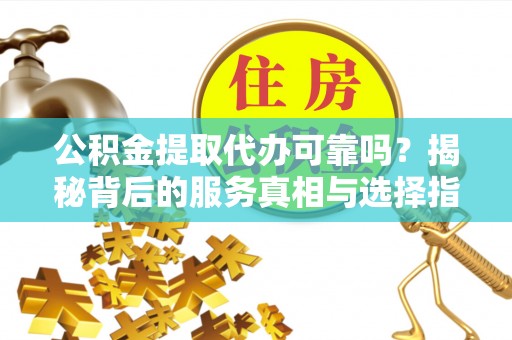 创业公积金提取代办可靠吗？揭秘背后的服务真相与选择指南