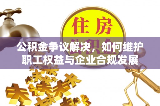 创业公积金争议解决，如何维护职工权益与企业合规发展