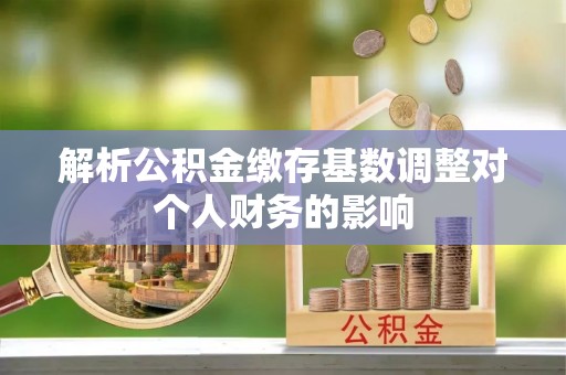 创业解析公积金缴存基数调整对个人财务的影响