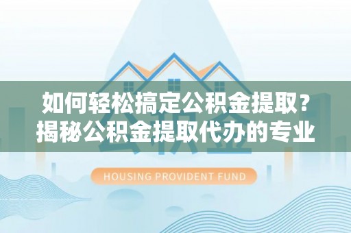 创业如何轻松搞定公积金提取？揭秘公积金提取代办的专业服务