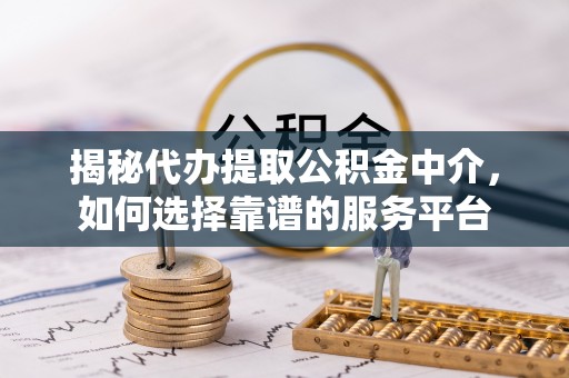 创业揭秘代办提取公积金中介，如何选择靠谱的服务平台