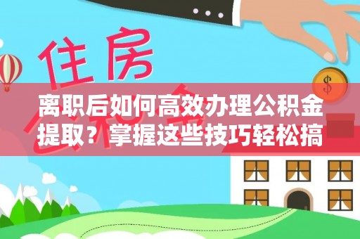 创业离职后如何高效办理公积金提取？掌握这些技巧轻松搞定