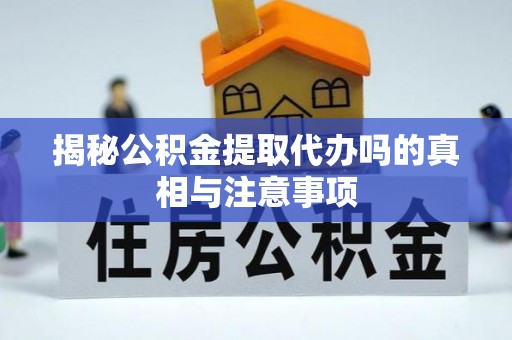 创业揭秘公积金提取代办吗的真相与注意事项