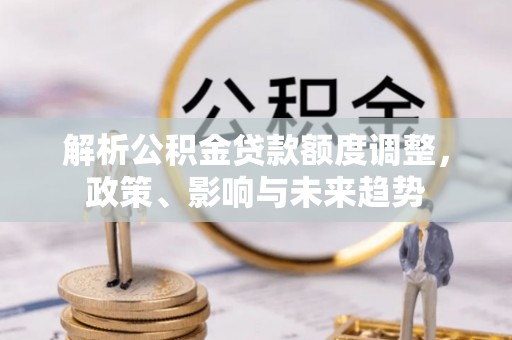 创业解析公积金贷款额度调整，政策、影响与未来趋势