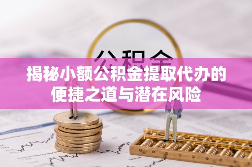 创业揭秘小额公积金提取代办的便捷之道与潜在风险