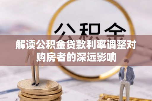 创业解读公积金贷款利率调整对购房者的深远影响