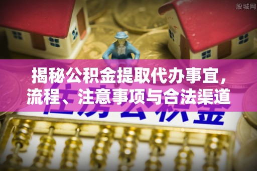 创业揭秘公积金提取代办事宜，流程、注意事项与合法渠道