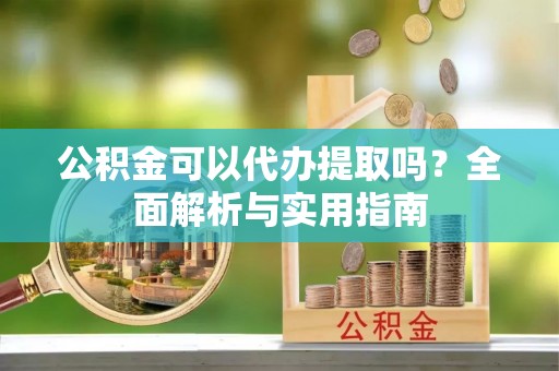创业公积金可以代办提取吗？全面解析与实用指南