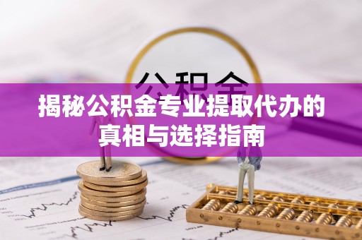 创业揭秘公积金专业提取代办的真相与选择指南