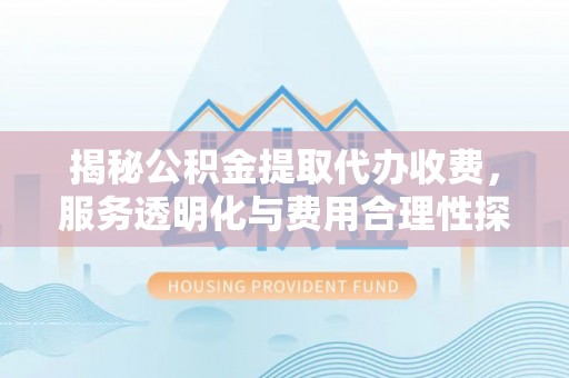 创业揭秘公积金提取代办收费，服务透明化与费用合理性探讨