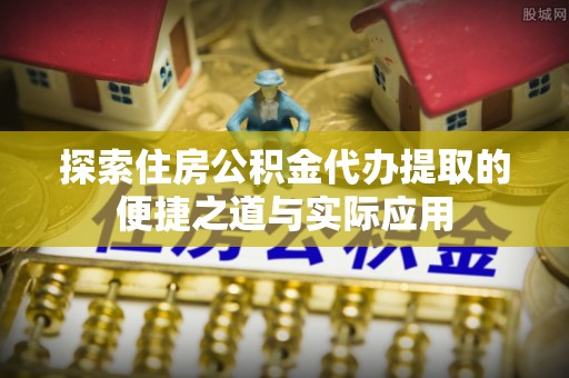 创业探索住房公积金代办提取的便捷之道与实际应用