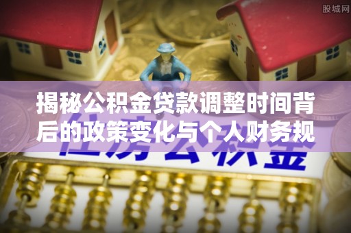 创业揭秘公积金贷款调整时间背后的政策变化与个人财务规划