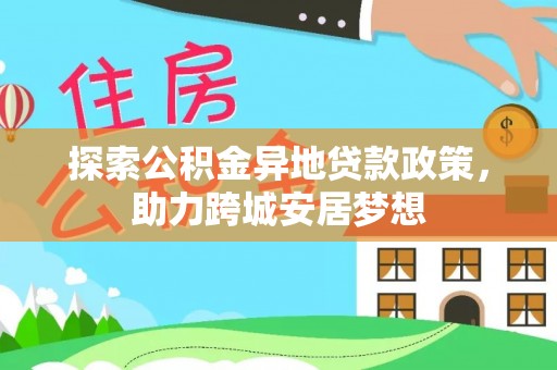 创业探索公积金异地贷款政策，助力跨城安居梦想