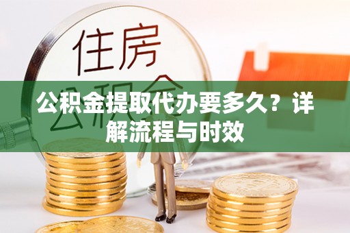 创业公积金提取代办要多久？详解流程与时效