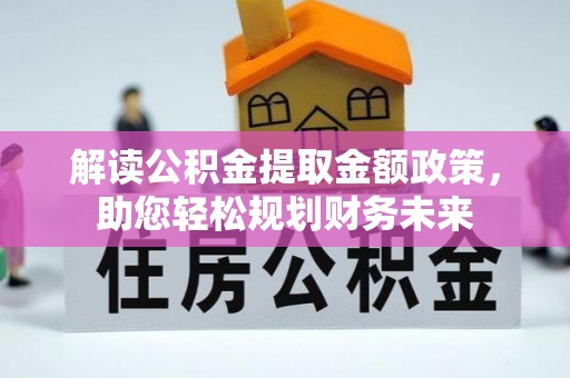 创业解读公积金提取金额政策，助您轻松规划财务未来