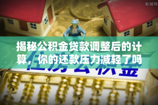 创业揭秘公积金贷款调整后的计算，你的还款压力减轻了吗？