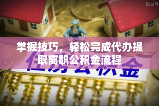 创业掌握技巧，轻松完成代办提取离职公积金流程
