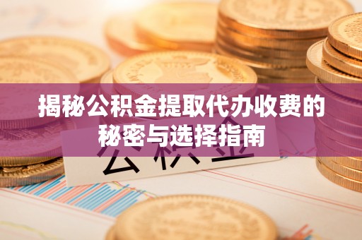 创业揭秘公积金提取代办收费的秘密与选择指南