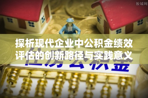 创业探析现代企业中公积金绩效评估的创新路径与实践意义
