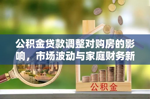 创业公积金贷款调整对购房的影响，市场波动与家庭财务新趋势