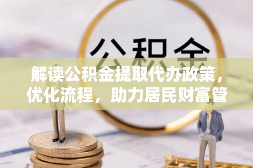 创业解读公积金提取代办政策，优化流程，助力居民财富管理
