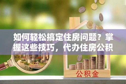 创业如何轻松搞定住房问题？掌握这些技巧，代办住房公积金提取不再难