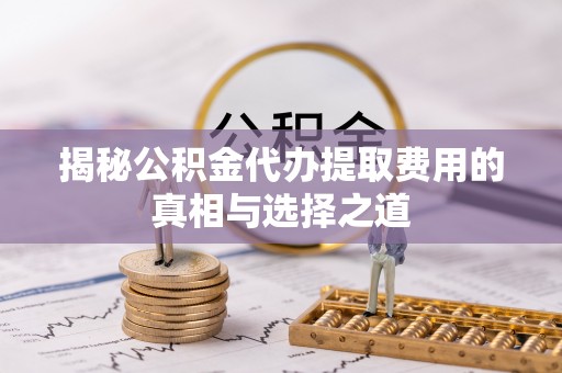 创业揭秘公积金代办提取费用的真相与选择之道