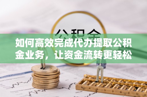 创业如何高效完成代办提取公积金业务，让资金流转更轻松