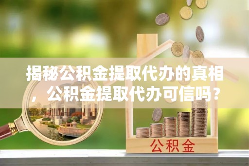 创业揭秘公积金提取代办的真相，公积金提取代办可信吗？