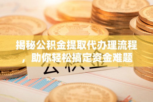 创业揭秘公积金提取代办理流程，助你轻松搞定资金难题