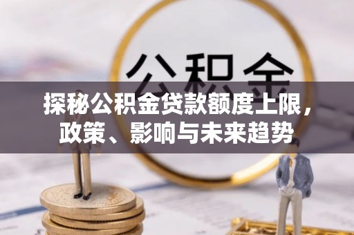创业探秘公积金贷款额度上限，政策、影响与未来趋势