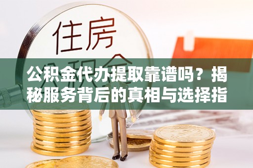创业公积金代办提取靠谱吗？揭秘服务背后的真相与选择指南