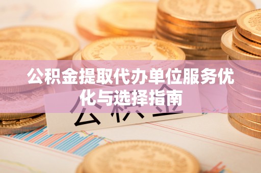 创业公积金提取代办单位服务优化与选择指南