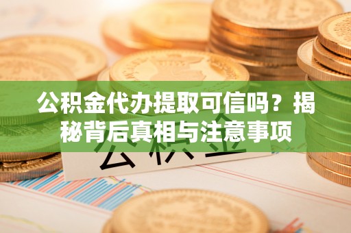 创业公积金代办提取可信吗？揭秘背后真相与注意事项