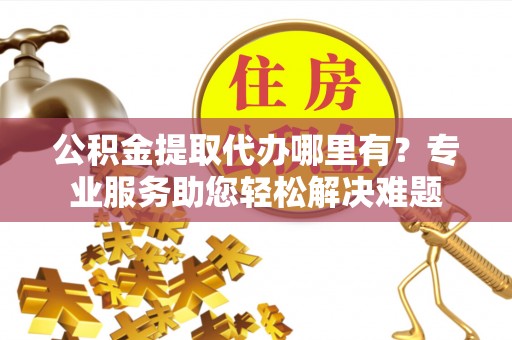 创业公积金提取代办哪里有？专业服务助您轻松解决难题