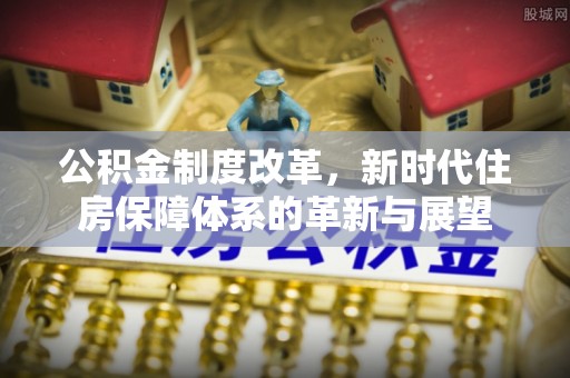 创业公积金制度改革，新时代住房保障体系的革新与展望