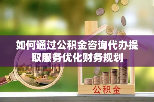 创业如何通过公积金咨询代办提取服务优化财务规划