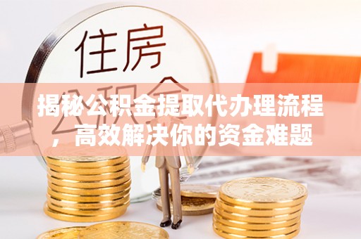 创业揭秘公积金提取代办理流程，高效解决你的资金难题