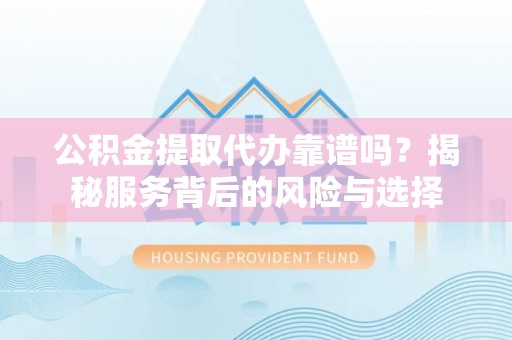 创业公积金提取代办靠谱吗？揭秘服务背后的风险与选择