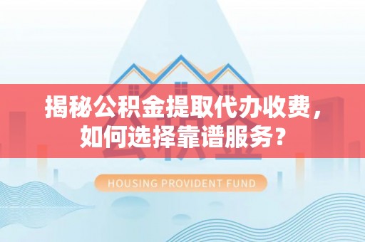 创业揭秘公积金提取代办收费，如何选择靠谱服务？