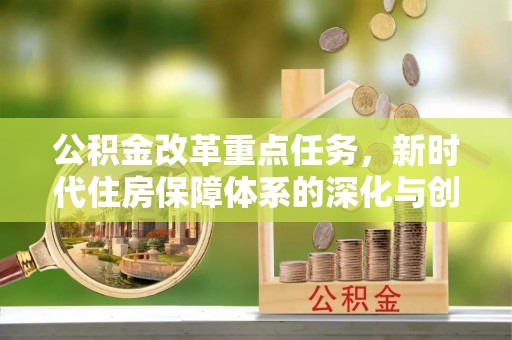 创业公积金改革重点任务，新时代住房保障体系的深化与创新